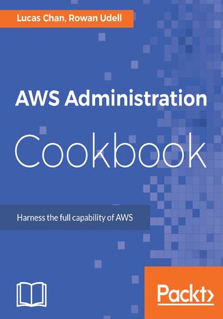 AWS Administration Cookbook. Harness the full capability of AWS Rowan Udell, Lucas Chan - okladka książki