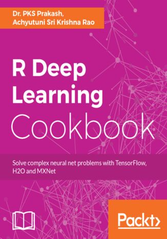 R Deep Learning Cookbook. Solve complex neural net problems with TensorFlow, H2O and MXNet PKS Prakash, Achyutuni Sri Krishna Rao - okladka książki