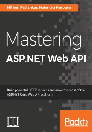 Mastering ASP.NET Web API. Build powerful HTTP services and make the most of the ASP.NET Core Web API platform Malendra Hurbuns, Mithun Pattankar - okladka książki