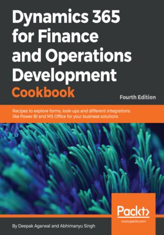 Dynamics 365 for Finance and Operations Development Cookbook. Recipes to explore forms, look-ups and different integrations like Power BI and MS Office for your business solutions - Fourth Edition Abhimanyu Singh, Deepak Agarwal - okladka książki