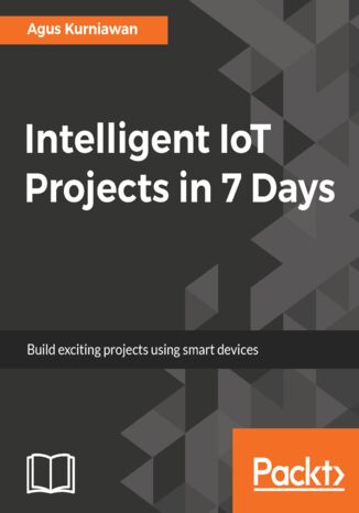 Intelligent IoT Projects in 7 Days. Build  exciting projects using smart devices Agus Kurniawan - okladka książki