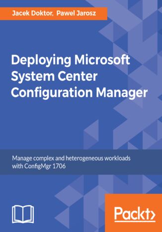 Deploying Microsoft System Center Configuration Manager. Manage complex and heterogeneous workloads with ConfigMgr 1706 Jacek Doktór, Paweł Jarosz - okladka książki