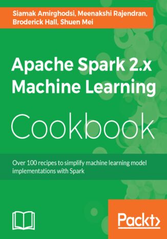 Apache Spark 2.x Machine Learning Cookbook. Over 100 recipes to simplify machine learning model implementations with Spark Siamak Amirghodsi, Shuen Mei, Meenakshi Rajendran, Broderick Hall - okladka książki