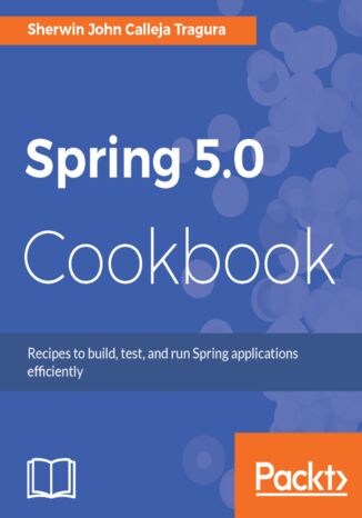 Spring 5.0 Cookbook. Recipes to build, test, and run Spring applications efficiently Sherwin John C.Tragura - okladka książki