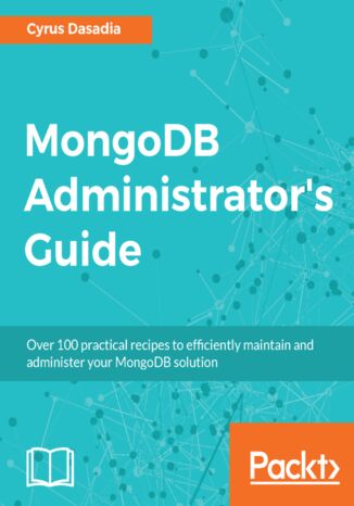 MongoDB Administrator's Guide. Over 100 practical recipes to efficiently maintain and administer your MongoDB solution Cyrus Dasadia - okladka książki