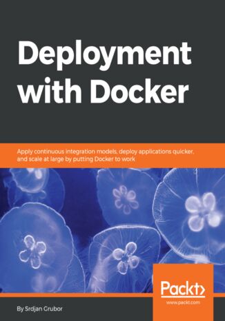 Deployment with Docker. Apply continuous integration models, deploy applications quicker, and scale at large by putting Docker to work Srdjan Grubor - okladka książki