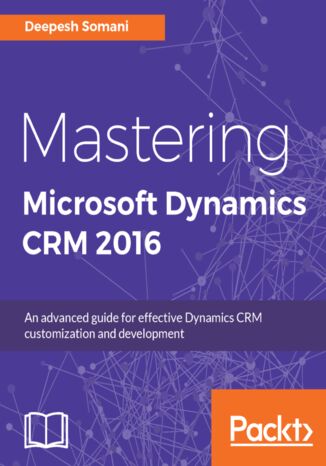 Mastering Microsoft Dynamics CRM 2016. An advanced guide for effective Dynamics CRM customization and development Deepesh Somani - okladka książki