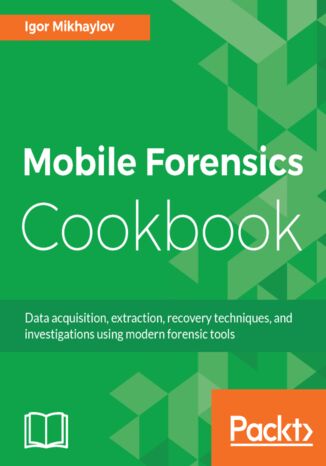Mobile Forensics Cookbook. Data acquisition, extraction, recovery techniques, and investigations using modern forensic tools   Igor Mikhaylov - okladka książki