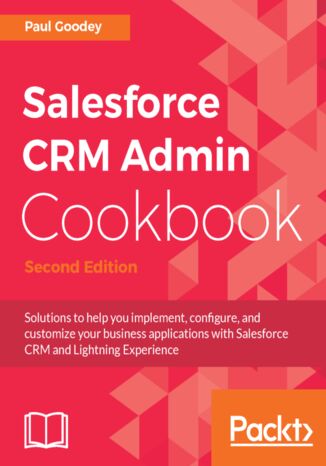 Salesforce CRM Admin Cookbook. Solutions to help you implement, configure, and customize your business applications with Salesforce CRM and Lightning Experience - Second Edition Paul Goodey - okladka książki