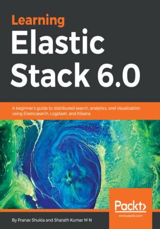 Learning Elastic Stack 6.0. A beginner&#x2019;s guide to distributed search, analytics, and visualization using Elasticsearch, Logstash and Kibana Pranav Shukla, Sharath Kumar M N - okladka książki