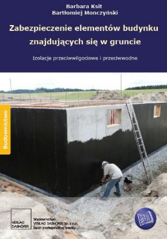 Zabezpieczenie elementów budynku znajdujących się w gruncie. Izolacje przeciwwodne i przeciwwilgociowe Barbara Ksit, Bartłomiej Monczyński - okladka książki