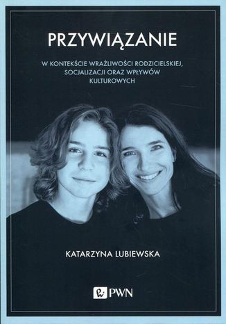 Przywiązanie w kontekście wrażliwości rodzicielskiej, socjalizacji oraz wpływów kulturowych Katarzyna Lubiewska - okladka książki