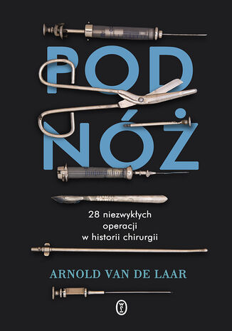 Pod nóż. 28 niezwykłych operacji w historii chirurgii Arnold van de Laar - okladka książki