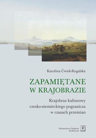 Zapamiętane w krajobrazie. Krajobraz czesko-niemieckiego pogranicza w czasach przemian Karolina Ćwiek-Rogalska - okladka książki