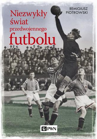 Niezwykły świat przedwojennego futbolu Remigiusz Piotrowski - okladka książki