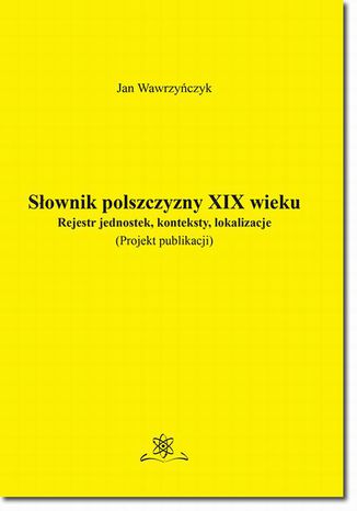 Słownik polszczyzny XIX wieku. Rejestr jednostek, konteksty, lokalizacje Jan Wawrzyńczyk - okladka książki