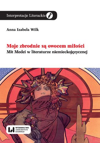 Moje zbrodnie są owocem miłości. Mit Medei w literaturze niemieckojęzycznej Anna Izabela Wilk - okladka książki