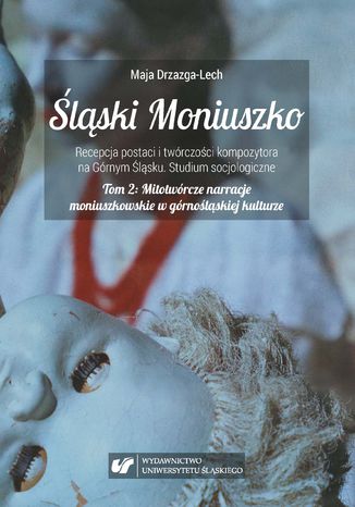 Śląski Moniuszko. Recepcja postaci i twórczości kompozytora na Górnym Śląsku. Studium socjologiczne. T.2: Mitotwórcze narracje moniuszkowskie w górnośląskiej kulturze. Socjologiczna analiza działalności Śląskiego Związku Chórów i Orkiestr oraz Opery Śląskiej w drugiej połowie XX wieku Maja Drzazga-Lech - okladka książki