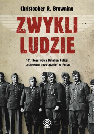 Zwykli ludzie. 101. Rezerwowy Batalion Policji i "ostateczne rozwiązanie" w Polsce Christopher R. Browning - okladka książki