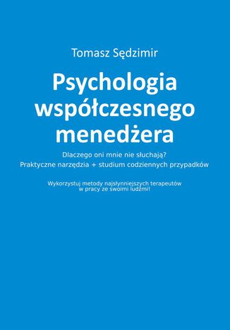 Psychologia współczesnego menedżera. Dlaczego oni mnie nie słuchają? Praktyczne narzędzia plus studium codziennych przypadków. Wykorzystuj metody najsłynniejszych terapeutów w pracy ze swoimi ludźmi! Tomasz Sędzimir - okladka książki