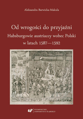 Od wrogości do przyjaźni. Habsburgowie austriaccy wobec Polski w latach 1587-1592 Aleksandra Barwicka&#8209;Makula - okladka książki