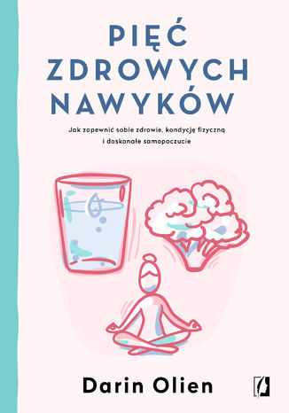 Pięć zdrowych nawyków. Jak zapewnić sobie zdrowie, kondycję fizyczną i doskonałe samopoczucie Darin Olien - okladka książki