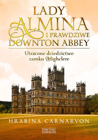 Lady Almina i prawdziwe Downton Abbey. Utracone dziedzictwo zamku Highclere Hrabina Carnarvon - okladka książki