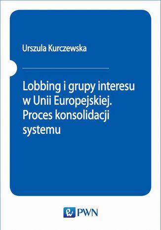 Lobbing i grupy interesu w Unii Europejskiej. Proces konsolidacji systemu Urszula Kurczewska - okladka książki