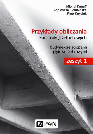 Przykłady obliczania konstrukcji żelbetowych. Zeszyt 1 Michał Knauff, Agnieszka Golubińska, Piotr Knyziak - okladka książki