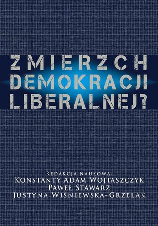 Zmierzch demokracji liberalnej? Konstanty Adam Wojtaszczyk, Justyna Wiśniewska Grzelak, Paweł Stawarz - okladka książki