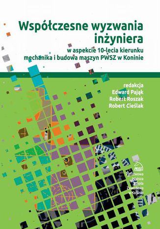 Współczesne wyzwania inżyniera w aspekcie 10-lecia kierunku mechanika i budowa maszyn PWSZ w Koninie Edward Pająk, Robert Roszak, Robert Cieślak - okladka książki