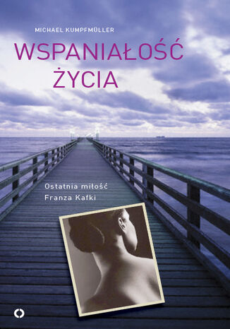 Wspaniałość życia. Ostatnia miłość Franza Kafki Michael Kumpfmuller - okladka książki