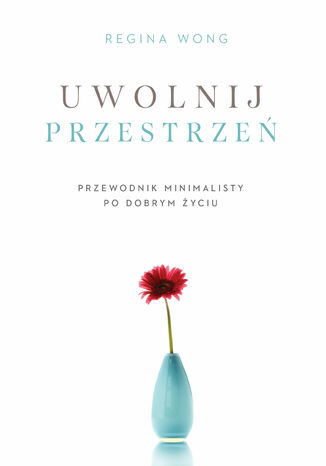 Uwolnij przestrzeń. Przewodnik minimalisty po dobrym życiu Regina Wong - okladka książki