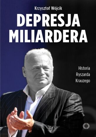 Depresja miliardera. Historia Ryszarda Krauzego, jednego z najbogatszych Polaków Krzysztof Wójcik - okladka książki