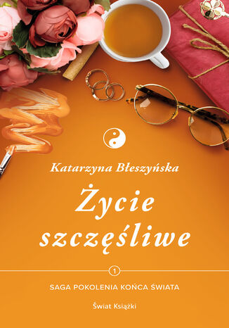 Życie szczęśliwe. Saga Pokolenia końca świata. Tom 1 Katarzyna Błeszyńska - okladka książki