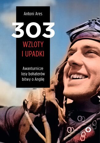 303 wzloty i upadki. Awanturnicze losy bohaterów bitwy o Anglię Antoni Ares - okladka książki