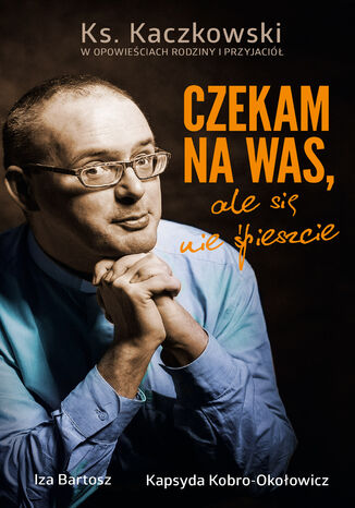 Czekam na was, ale się nie śpieszcie. Ks. Kaczkowski we wspomnieniach rodziny i przyjaciół Iza Bartosz, Kapsyda Kobro Okołowicz - okladka książki