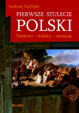 Pierwsze stulecie Polski. Państwo, władcy, sensacje Andrzej Zieliński - okladka książki