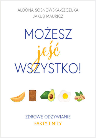 Możesz jeść wszystko! Zdrowe odżywianie. Fakty i mity Aldona Sosnowska-Szczuka - okladka książki