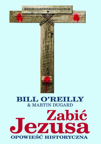 Zabić Jezusa. Opowieść historyczna Bill OReilly - okladka książki