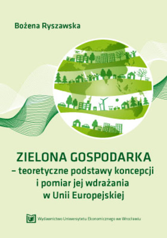 ZIELONA GOSPODARKA - teoretyczne podstawy koncepcji i pomiar jej wdrazania w Unii Europejskiej Bozena Ryszawska - okladka książki