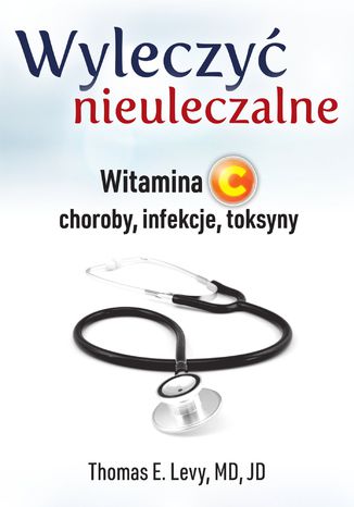 Wyleczyć nieuleczalne. Witamina C - choroby, infekcje, toksyny Thomas E. Levy - okladka książki