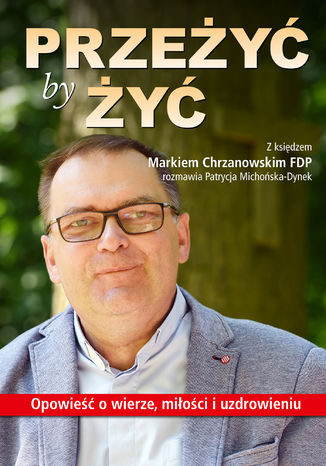 Przeżyć by żyć. Opowieść o wierze, miłości i uzdrowieniu. Z księdzem Markiem Chrzanowskim FDP rozmawia Patrycja Michońska-Dynek Patrycja Michońska-Dynek - okladka książki