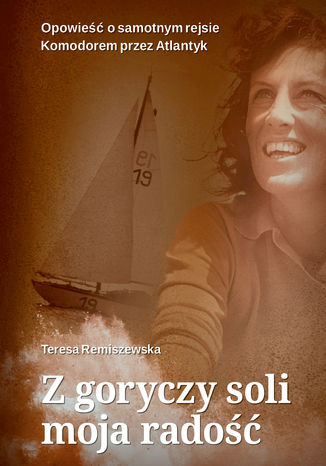 Z goryczy soli moja radość. Opowieść o samotnym rejsie Komandorem przez Atlantyk Teresa Remiszewska - okladka książki