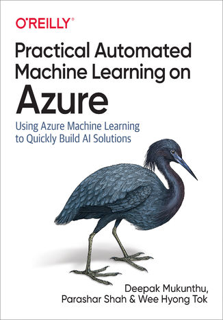 Practical Automated Machine Learning on Azure. Using Azure Machine Learning to Quickly Build AI Solutions Deepak Mukunthu, Parashar Shah, Wee Hyong Tok - okladka książki