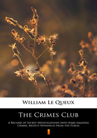 The Crimes Club. A Record of Secret Investigations Into Some Amazing Crimes, Mostly Withheld From the Public William Le Queux - okladka książki