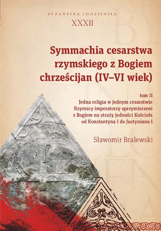 Symmachia cesarstwa rzymskiego z Bogiem chrześcijan (IV-VI wiek). Tom II. Jedna religia w jednym cesarstwie. Rzymscy imperatorzy sprzymierzeni z Bogiem na straży jedności Kościoła od Konstantyna I do Justyniana I Sławomir Bralewski - okladka książki