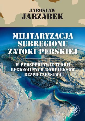 Militaryzacja subregionu Zatoki Perskiej w perspektywie teorii regionalnych kompleksów bezpieczeństwa Jarosław Jarząbek - okladka książki