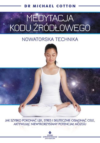 Medytacja kodu źródłowego - nowatorska technika. Jak szybko pokonać lęk, stres i skutecznie osiągnąć cele, aktywując niewykorzystany potencjał mózgu Michael Cotton - okladka książki