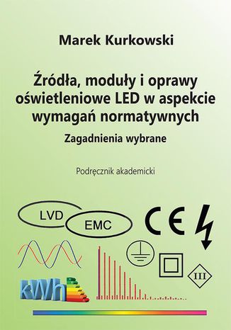 Źródła, moduły i oprawy oświetleniowe LED w aspekcie wymagań normatywnych. Zagadnienia wybrane Marek Kurkowski - okladka książki